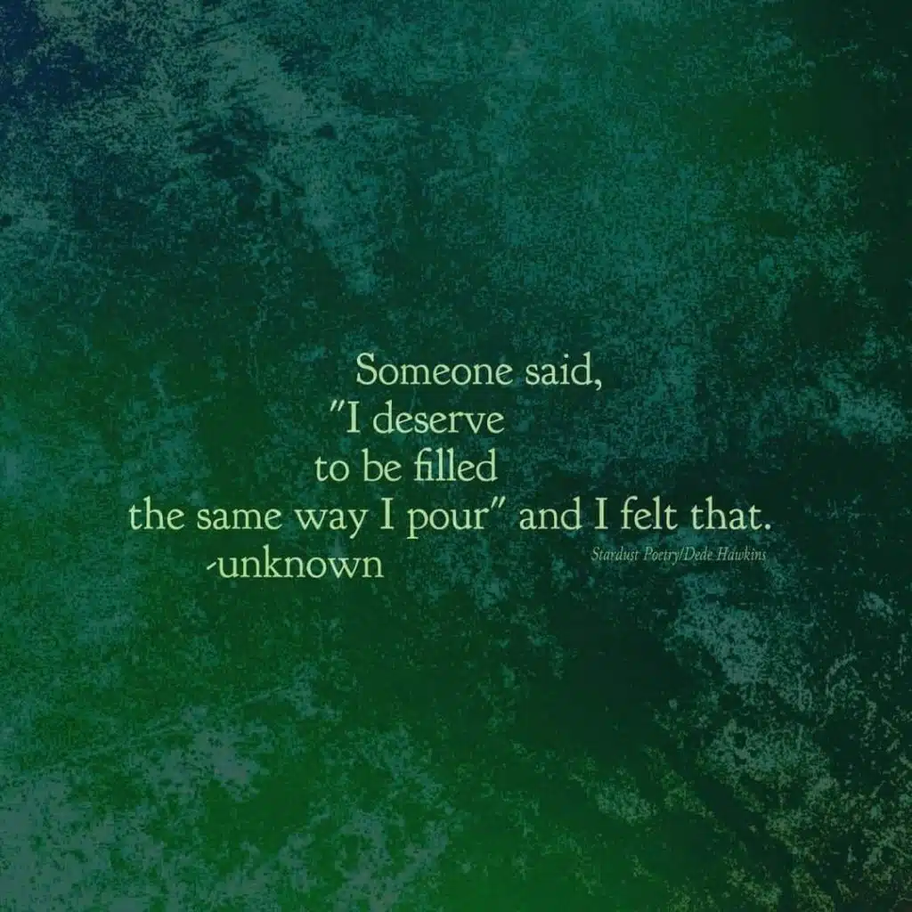Image with writing that says "I deserve to be filled the same way I pour" and I felt that. Unknown.